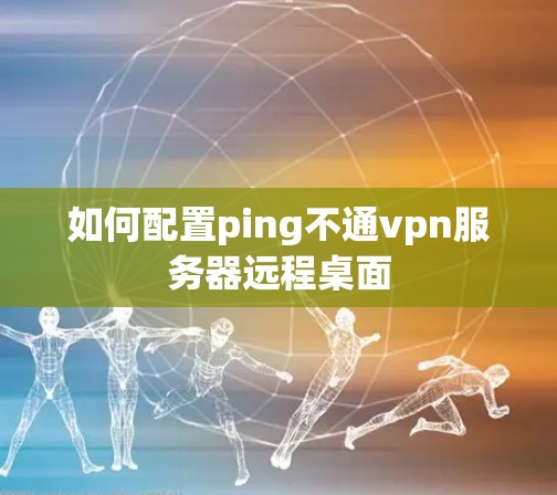 如何配置ping不通vpn服务器远程桌面 如何配置ping不通vpn服务器远程桌面