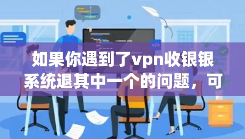如果你遇到了vpn收银银系统退其中一个的问题，可能是由于某个支付系统出现异常状态，比如交易被封、账户冻结或支付失败。考虑到这种情况，建议你按照以下步骤操作