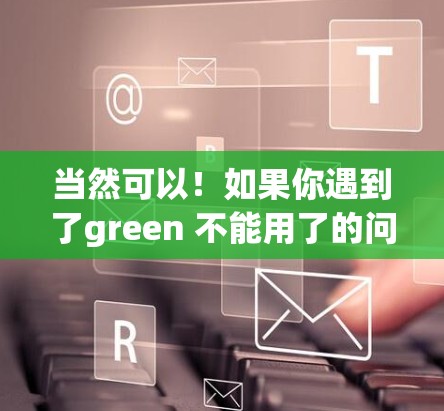 当然可以！如果你遇到了green 不能用了的问题，可以试试以下可靠的VPN软件