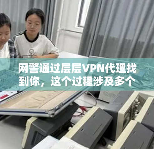 网警通过层层VPN代理找到你，这个过程涉及多个步骤和多种技术的结合。以下是逐步解释