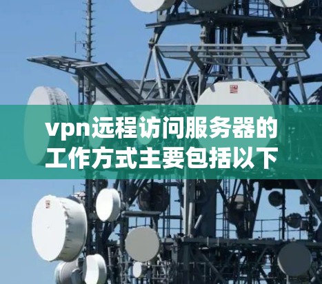 vpn远程访问服务器的工作方式主要包括以下步骤