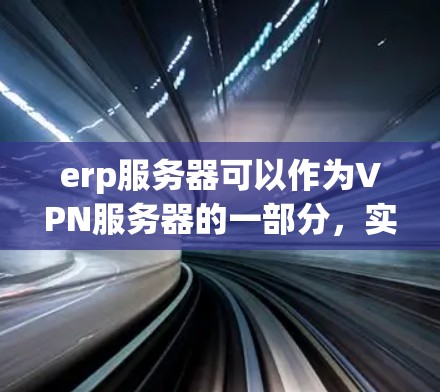 erp服务器可以作为VPN服务器的一部分，实现对外数据的访问和共享，但需要考虑多方面的因素以确保安全性和合规性。以下是对这一过程的详细分析和建议