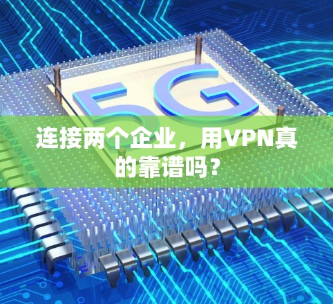 连接两个企业，用VPN真的靠谱吗？