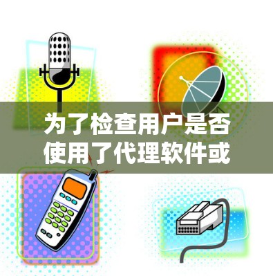 为了检查用户是否使用了代理软件或VPN，可以按照以下步骤操作