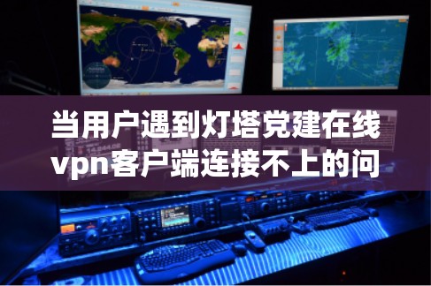 当用户遇到灯塔党建在线vpn客户端连接不上的问题时，可以按照以下步骤进行排查和解决