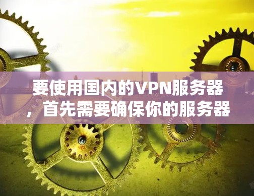 要使用国内的VPN服务器，首先需要确保你的服务器是可信且安全的。以下是一些建议和步骤，帮助你找到并连接到国内的VPN服务器