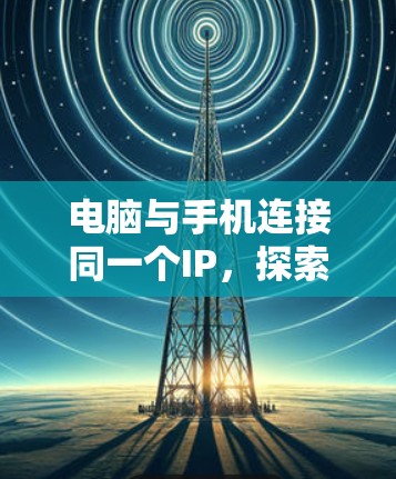 电脑与手机连接同一个IP，探索虚拟网络的高效连接之道