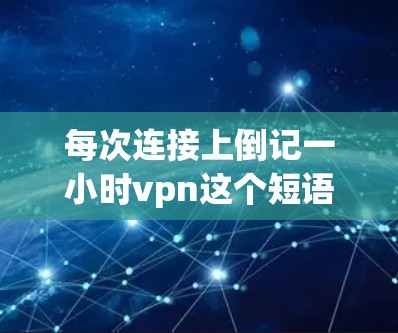 每次连接上倒记一小时vpn这个短语在信息和技术领域可能有特定含义或使用场景。以下是对该短语的逐步解释和分析