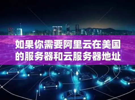 如果你需要阿里云在美国的服务器和云服务器地址，以下是一些步骤和建议