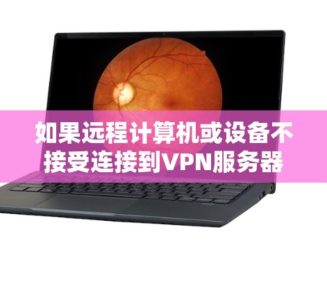 如果远程计算机或设备不接受连接到VPN服务器，可能的原因包括