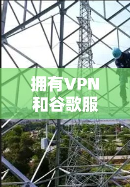 拥有VPN和谷歌服务可以提供丰富的功能，以下是对这些功能的详细总结