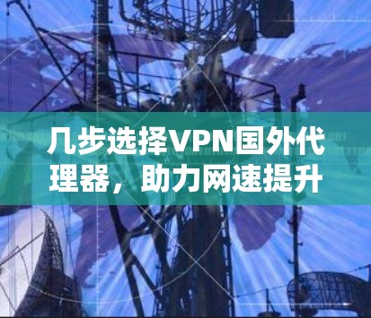 几步选择VPN国外代理器,助力网速提升与安全保护 几步选择VPN国外代理器,助力网速提升与安全保护