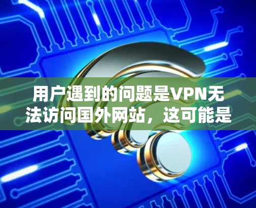 用户遇到的问题是VPN无法访问国外网站，这可能是因为VPN服务本身的问题，如服务器不稳定、外部网站被杀毒软件或防火墙阻止，或者配置不当。以下是一些可能的解决方案