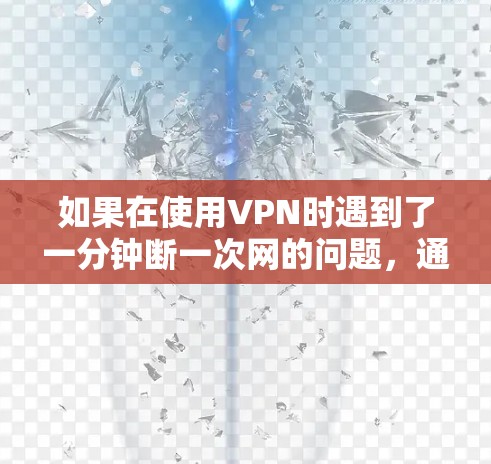如果在使用VPN时遇到了一分钟断一次网的问题，通常可能是因为网络连接不稳定或VPN服务器发生了故障。以下是一些可能的原因和解决方法