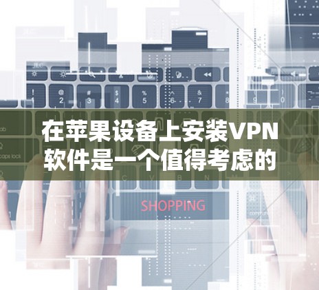 在苹果设备上安装VPN软件是一个值得考虑的选择，但需要谨慎选择以保护隐私和安全。以下是一些步骤性的建议