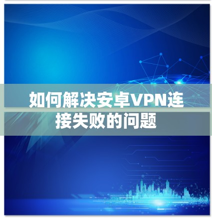 如何解决安卓VPN连接失败的问题