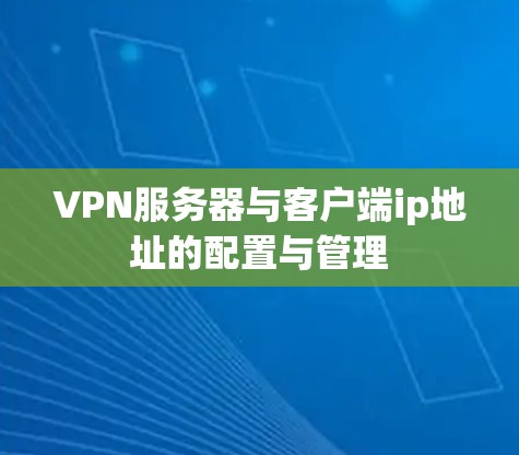 VPN服务器与客户端ip地址的配置与管理 VPN服务器与客户端ip地址的配置与管理
