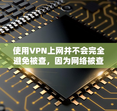 使用VPN上网并不会完全避免被查,因为网络被查通常是基于多个因素,包括但不限于 使用VPN上网并不会完全避免被查,因为网络被查通常是基于多个因素,包括但不限于