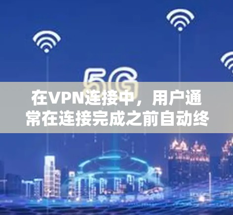 在VPN连接中，用户通常在连接完成之前自动终止连接，以确保安全性和隐私。以下是对该问题的详细解答