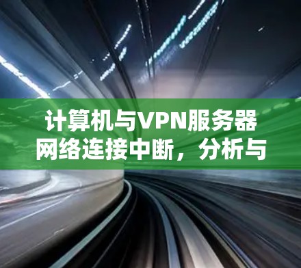 计算机与VPN服务器网络连接中断,分析与解决方案 计算机与VPN服务器网络连接中断,分析与解决方案