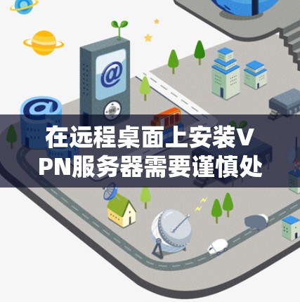 在远程桌面上安装VPN服务器需要谨慎处理，确保安全和正确性。以下是一个详细的步骤指南，帮助您顺利完成安装和连接