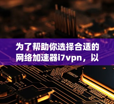 为了帮助你选择合适的网络加速器i7vpn，以下是分步骤的建议