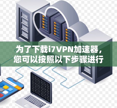 为了下载i7VPN加速器,您可以按照以下步骤进行 为了下载i7VPN加速器,您可以按照以下步骤进行