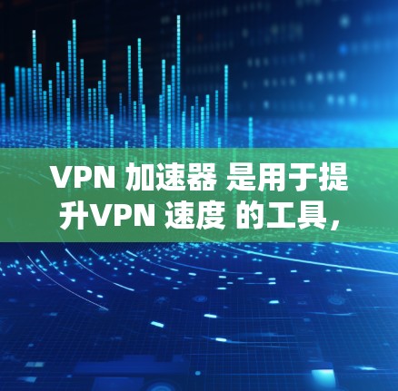 VPN 加速器 是用于提升VPN 速度 的工具，通常由专门的加速软件或服务提供。破解 VPN 加速器 并不是一种常见的操作，因为破解软件通常会隐藏或隐藏安全性的功能，如病毒或木马