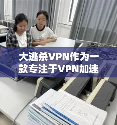 大逃杀VPN作为一款专注于VPN加速的工具，提供了多种功能和安全措施，适合有一定技术背景的用户。以下是对大逃杀VPN的逐步解释
