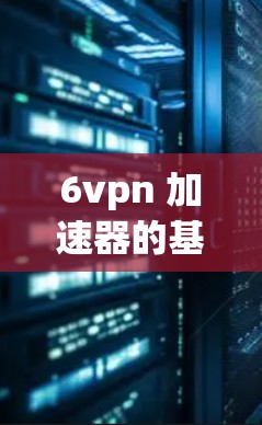 6vpn 加速器的基本功能 6vpn 加速器的基本功能