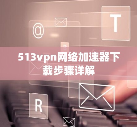 513vpn网络加速器下载步骤详解