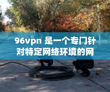 96vpn 是一个专门针对特定网络环境的网络加速器,旨在提升用户网络连接的效率。以下是对 96vpn 的逐步解释和建议 96vpn 是一个专门针对特定网络环境的网络加速器,旨在提升用户网络连接的效率。以下是对 96vpn 的逐步解释和建议