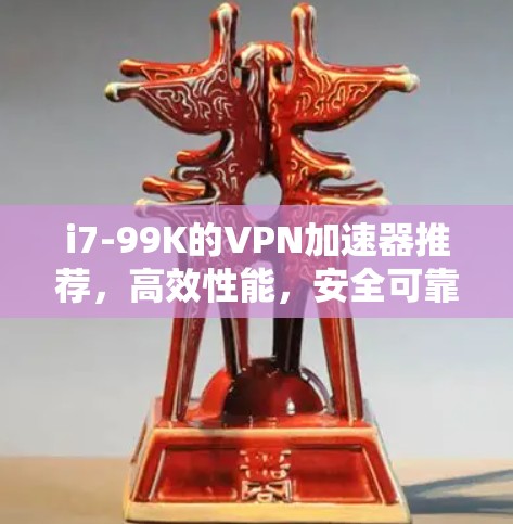 i7-99K的VPN加速器推荐,高效性能,安全可靠 i7-99K的VPN加速器推荐,高效性能,安全可靠