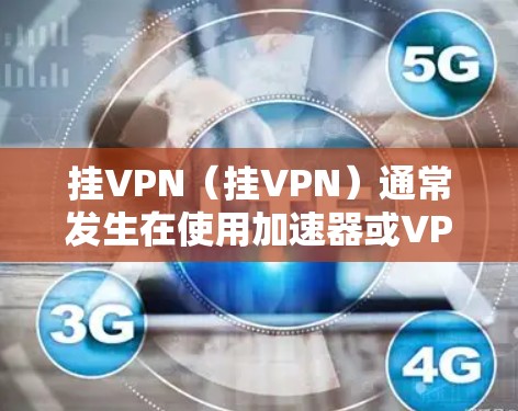 挂VPN(挂VPN)通常发生在使用加速器或VPN服务时,无法正常连接到目标服务器,导致无法访问网站或服务。以下是一步步的解决方案 挂VPN(挂VPN)通常发生在使用加速器或VPN服务时,无法正常连接到目标服务器,导致无法访问网站或服务。以下是一步步的解决方案