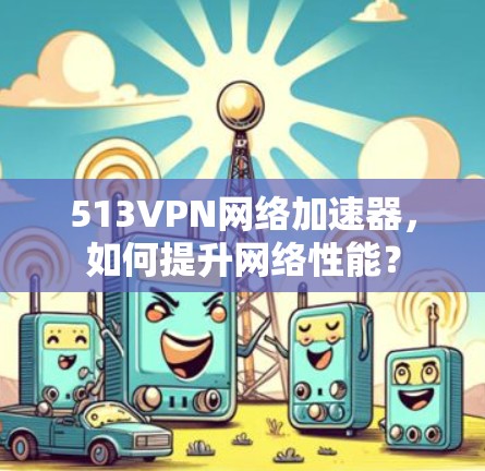 513VPN网络加速器,如何提升网络性能? 513VPN网络加速器,如何提升网络性能?