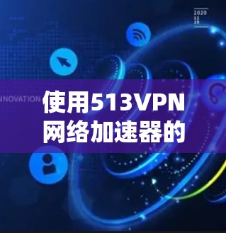 使用513VPN网络加速器的免费版是一个简单且有效的网络加速工具,可以帮助你更好地使用互联网。以下是详细的步骤说明 使用513VPN网络加速器的免费版是一个简单且有效的网络加速工具,可以帮助你更好地使用互联网。以下是详细的步骤说明