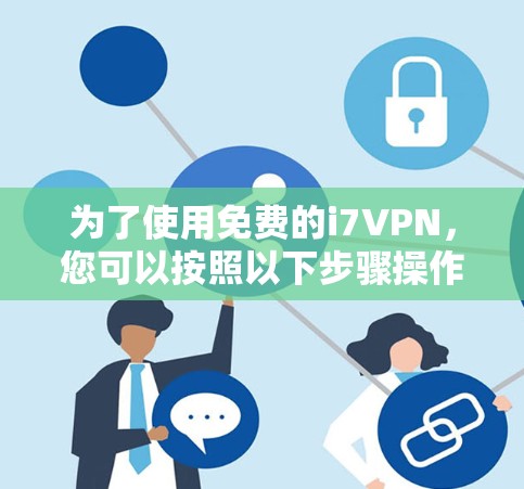 为了使用免费的i7VPN,您可以按照以下步骤操作 为了使用免费的i7VPN,您可以按照以下步骤操作