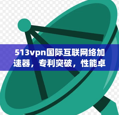 513vpn国际互联网络加速器,专利突破,性能卓越,助力高效网络 513vpn国际互联网络加速器,专利突破,性能卓越,助力高效网络