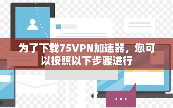 为了下载75VPN加速器,您可以按照以下步骤进行 为了下载75VPN加速器,您可以按照以下步骤进行