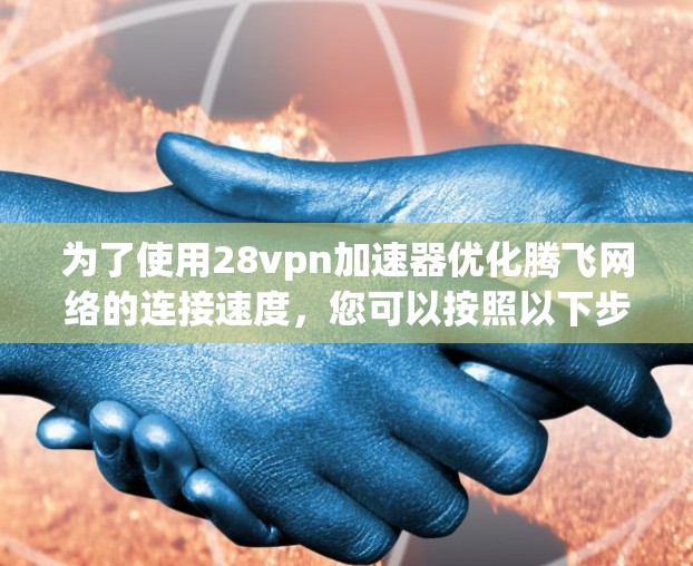 为了使用28vpn加速器优化腾飞网络的连接速度,您可以按照以下步骤进行 为了使用28vpn加速器优化腾飞网络的连接速度,您可以按照以下步骤进行
