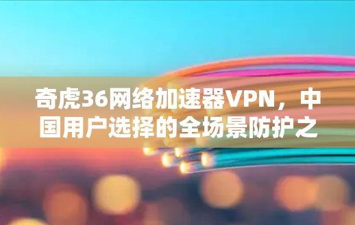 奇虎36网络加速器VPN,中国用户选择的全场景防护之选 奇虎36网络加速器VPN,中国用户选择的全场景防护之选