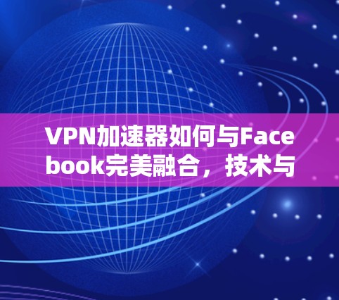 VPN加速器如何与Facebook完美融合,技术与实际应用的结合 VPN加速器如何与Facebook完美融合,技术与实际应用的结合
