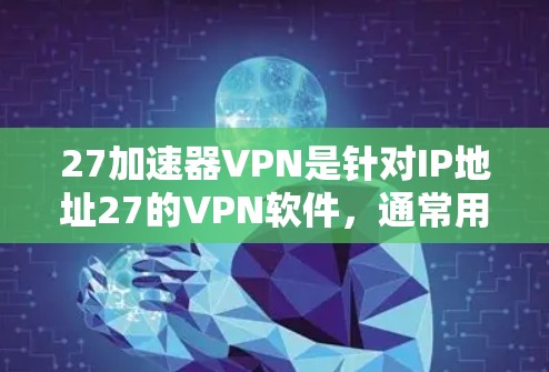27加速器VPN是针对IP地址27的VPN软件,通常用于连接到27这个IP地址的网络。27这个IP地址可能代表了一个特定的服务器或服务器资源,用户可以使用27加速器VPN来远程访问该服务器或资源 27加速器VPN是针对IP地址27的VPN软件,通常用于连接到27这个IP地址的网络。27这个IP地址可能代表了一个特定的服务器或服务器资源,用户可以使用27加速器VPN来远程访问该服务器或资源