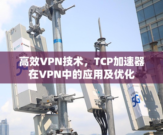 高效VPN技术,TCP加速器在VPN中的应用及优化 高效VPN技术,TCP加速器在VPN中的应用及优化