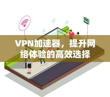 VPN加速器,提升网络体验的高效选择 VPN加速器,提升网络体验的高效选择