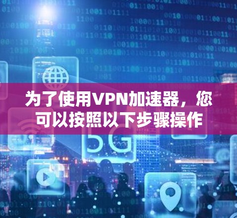 为了使用VPN加速器,您可以按照以下步骤操作 为了使用VPN加速器,您可以按照以下步骤操作