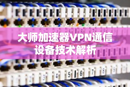 大师加速器VPN通信设备技术解析 大师加速器VPN通信设备技术解析