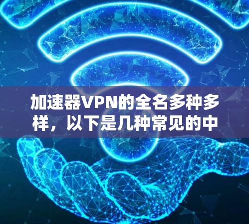 加速器VPN的全名多种多样,以下是几种常见的中文名称 加速器VPN的全名多种多样,以下是几种常见的中文名称