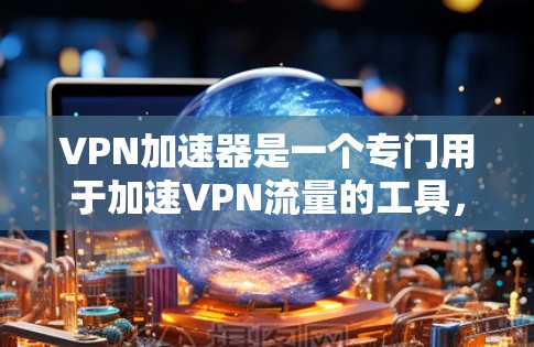 VPN加速器是一个专门用于加速VPN流量的工具,帮助用户更快地接入VPN网络。以下是几个知名的VPN加速器推荐 VPN加速器是一个专门用于加速VPN流量的工具,帮助用户更快地接入VPN网络。以下是几个知名的VPN加速器推荐