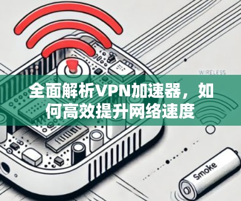 全面解析VPN加速器,如何高效提升网络速度 全面解析VPN加速器,如何高效提升网络速度